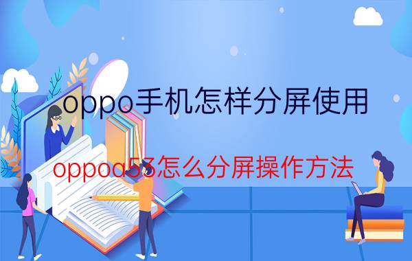 oppo手机怎样分屏使用 oppoa53怎么分屏操作方法？